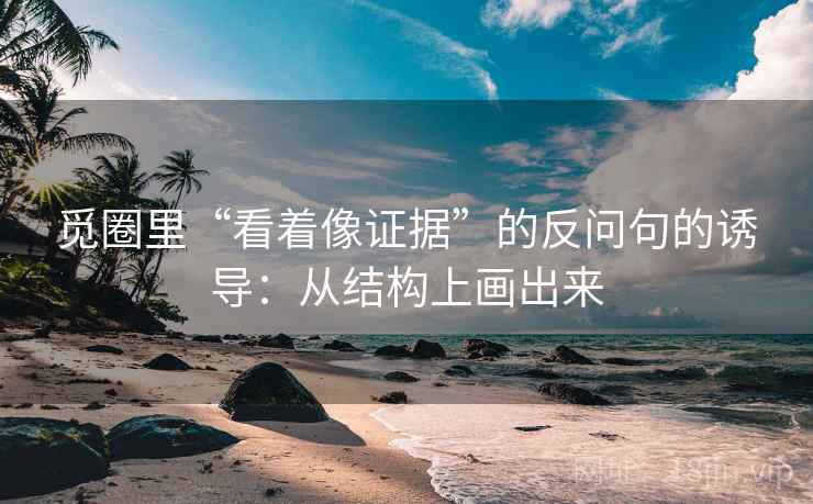 觅圈里“看着像证据”的反问句的诱导:从结构上画出来 觅圈里“看着像证据”的反问句的诱导:从结构上画出来