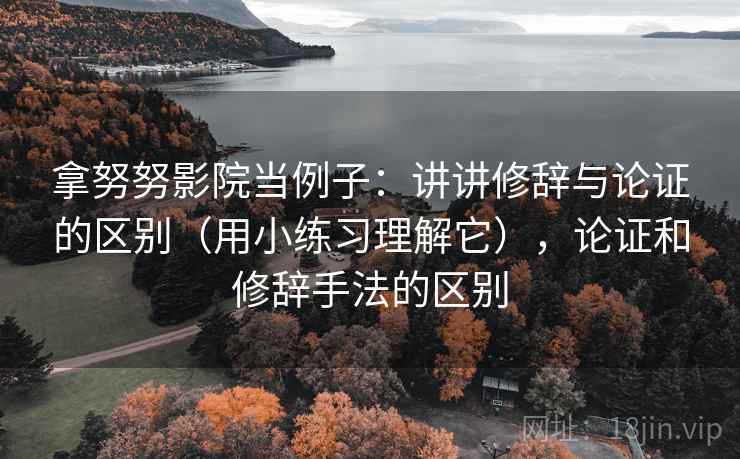 拿努努影院当例子:讲讲修辞与论证的区别(用小练习理解它),论证和修辞手法的区别 拿努努影院当例子:讲讲修辞与论证的区别(用小练习理解它),论证和修辞手法的区别
