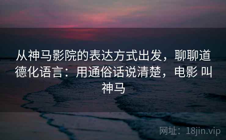 从神马影院的表达方式出发,聊聊道德化语言:用通俗话说清楚,电影 叫神马 从神马影院的表达方式出发,聊聊道德化语言:用通俗话说清楚,电影 叫神马