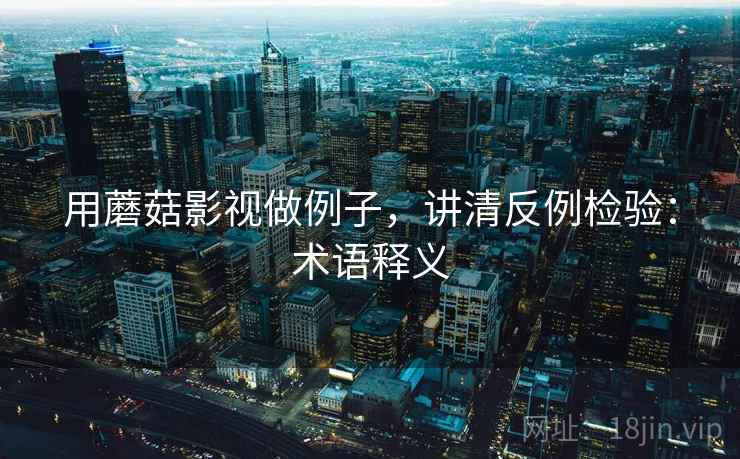 用蘑菇影视做例子,讲清反例检验:术语释义 用蘑菇影视做例子,讲清反例检验:术语释义