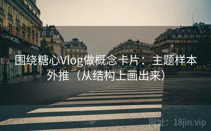 围绕糖心Vlog做概念卡片:主题样本外推(从结构上画出来) 围绕糖心Vlog做概念卡片:主题样本外推(从结构上画出来)