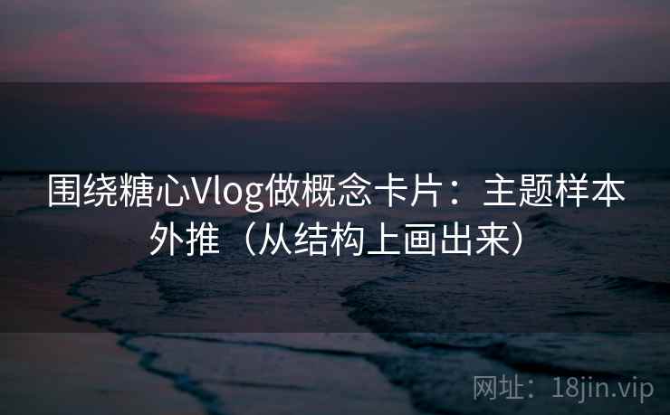 围绕糖心Vlog做概念卡片:主题样本外推(从结构上画出来) 围绕糖心Vlog做概念卡片:主题样本外推(从结构上画出来)