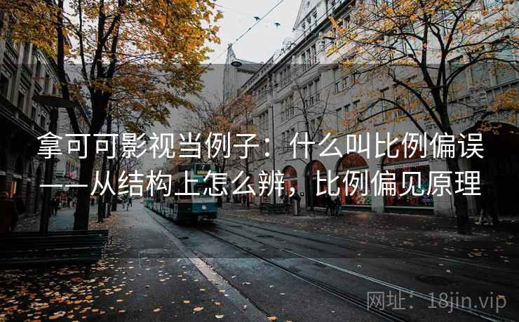 拿可可影视当例子:什么叫比例偏误——从结构上怎么辨,比例偏见原理 拿可可影视当例子:什么叫比例偏误——从结构上怎么辨,比例偏见原理