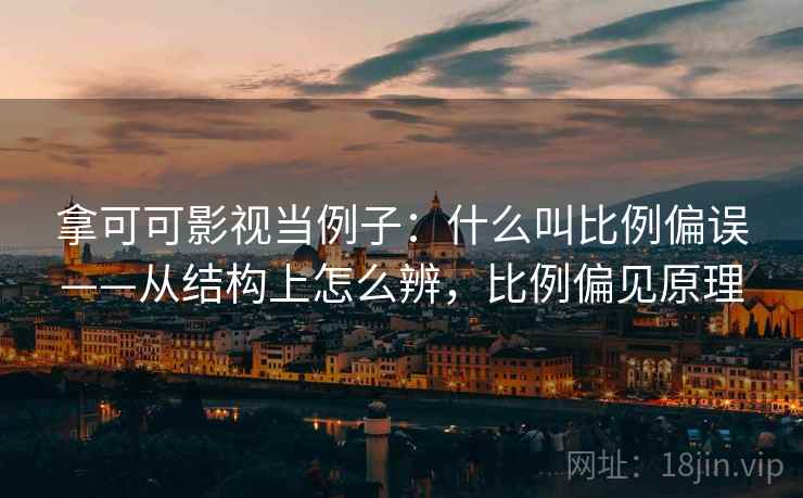 拿可可影视当例子:什么叫比例偏误——从结构上怎么辨,比例偏见原理 拿可可影视当例子:什么叫比例偏误——从结构上怎么辨,比例偏见原理