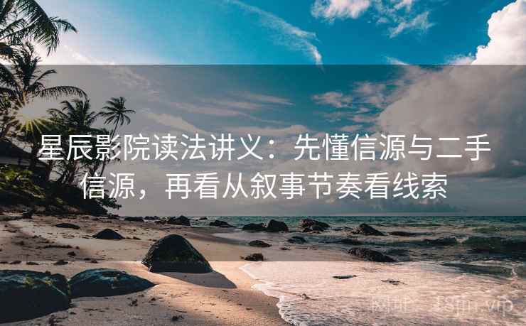 星辰影院读法讲义：先懂信源与二手信源，再看从叙事节奏看线索