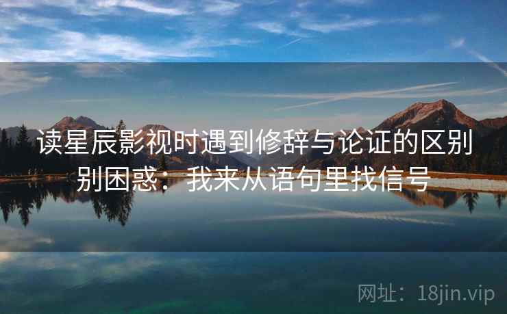 读星辰影视时遇到修辞与论证的区别别困惑:我来从语句里找信号 读星辰影视时遇到修辞与论证的区别别困惑:我来从语句里找信号