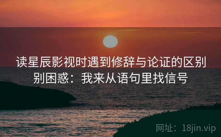 读星辰影视时遇到修辞与论证的区别别困惑:我来从语句里找信号 读星辰影视时遇到修辞与论证的区别别困惑:我来从语句里找信号