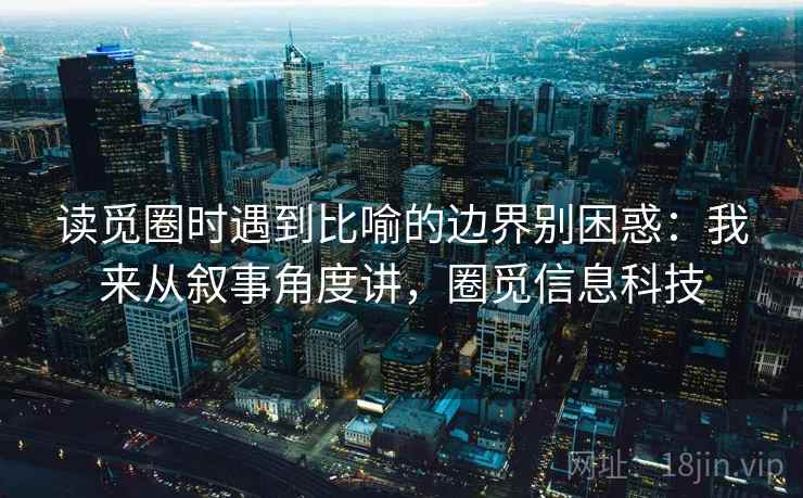 读觅圈时遇到比喻的边界别困惑:我来从叙事角度讲,圈觅信息科技 读觅圈时遇到比喻的边界别困惑:我来从叙事角度讲,圈觅信息科技