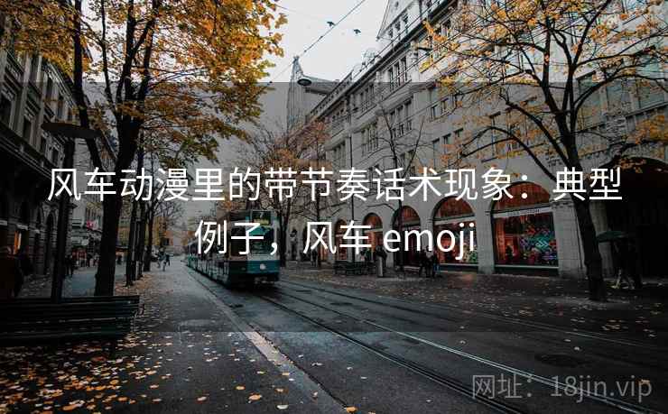 风车动漫里的带节奏话术现象:典型例子,风车 emoji 风车动漫里的带节奏话术现象:典型例子,风车 emoji