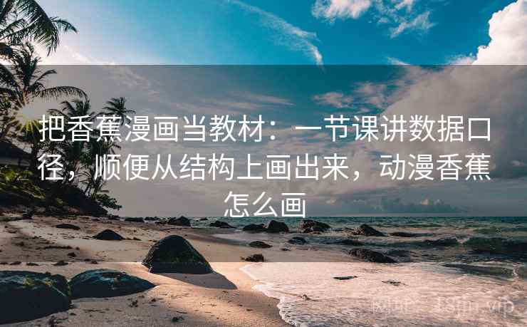 把香蕉漫画当教材:一节课讲数据口径,顺便从结构上画出来,动漫香蕉怎么画 把香蕉漫画当教材:一节课讲数据口径,顺便从结构上画出来,动漫香蕉怎么画