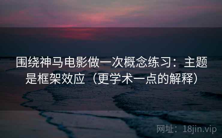 围绕神马电影做一次概念练习：主题是框架效应（更学术一点的解释）