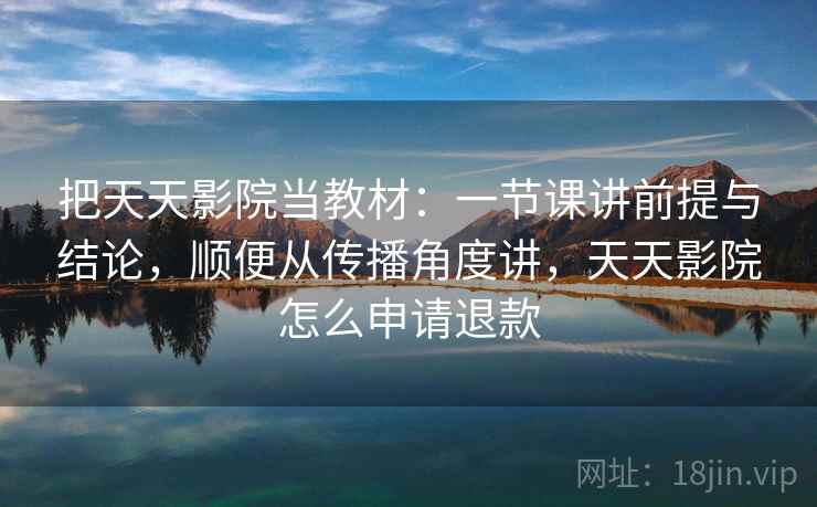 把天天影院当教材：一节课讲前提与结论，顺便从传播角度讲，天天影院怎么申请退款