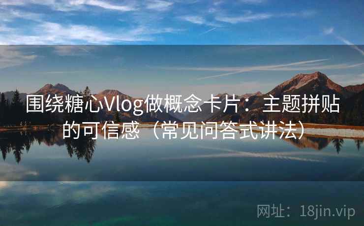 围绕糖心Vlog做概念卡片：主题拼贴的可信感（常见问答式讲法）
