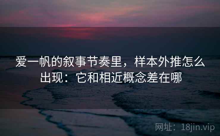 爱一帆的叙事节奏里,样本外推怎么出现:它和相近概念差在哪 爱一帆的叙事节奏里,样本外推怎么出现:它和相近概念差在哪