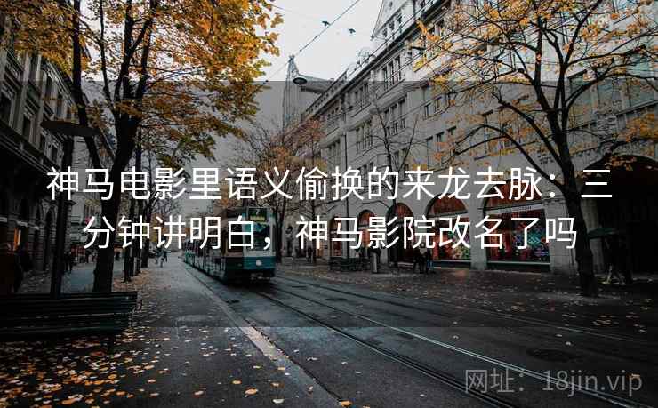 神马电影里语义偷换的来龙去脉：三分钟讲明白，神马影院改名了吗