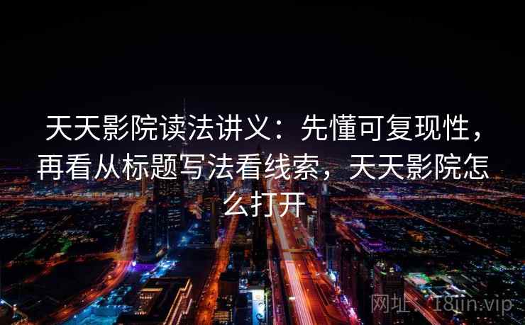 天天影院读法讲义:先懂可复现性,再看从标题写法看线索,天天影院怎么打开 天天影院读法讲义:先懂可复现性,再看从标题写法看线索,天天影院怎么打开