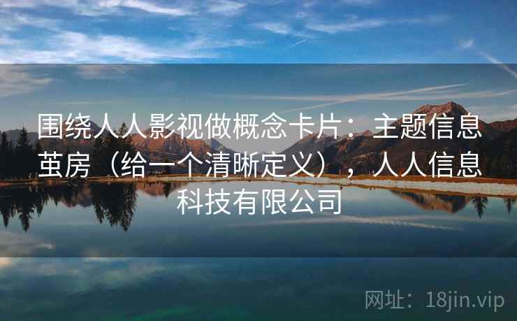 围绕人人影视做概念卡片：主题信息茧房（给一个清晰定义），人人信息科技有限公司