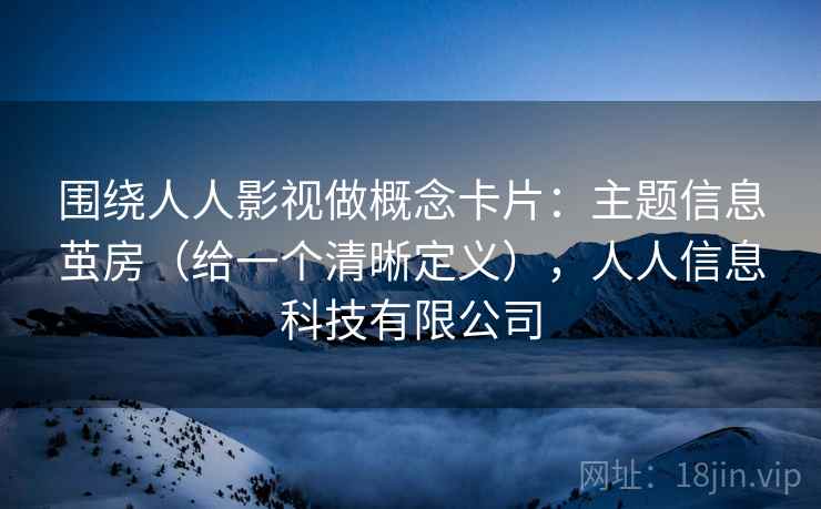 围绕人人影视做概念卡片：主题信息茧房（给一个清晰定义），人人信息科技有限公司