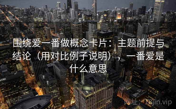 围绕爱一番做概念卡片：主题前提与结论（用对比例子说明），一番爱是什么意思
