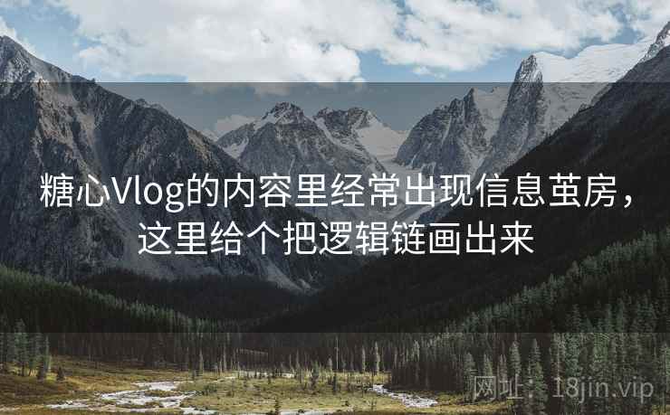 糖心Vlog的内容里经常出现信息茧房，这里给个把逻辑链画出来