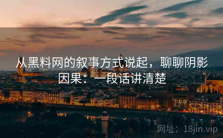 从黑料网的叙事方式说起,聊聊阴影因果:一段话讲清楚 从黑料网的叙事方式说起,聊聊阴影因果:一段话讲清楚