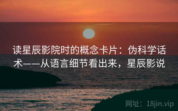读星辰影院时的概念卡片:伪科学话术——从语言细节看出来,星辰影说 读星辰影院时的概念卡片:伪科学话术——从语言细节看出来,星辰影说