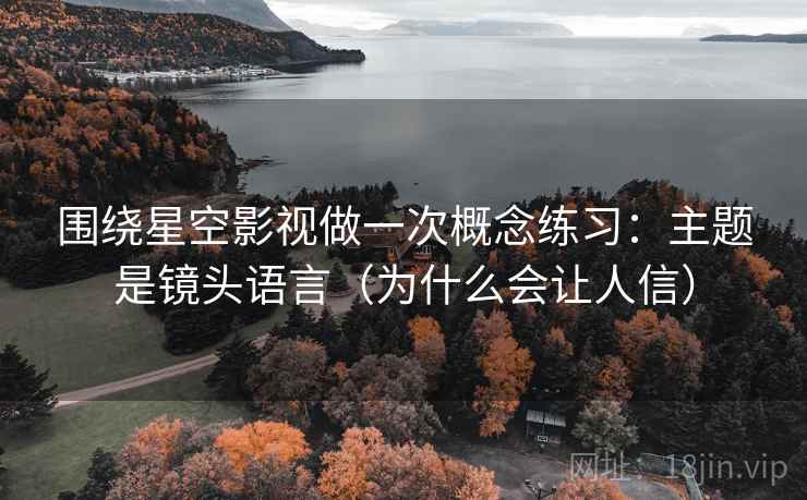 围绕星空影视做一次概念练习：主题是镜头语言（为什么会让人信）