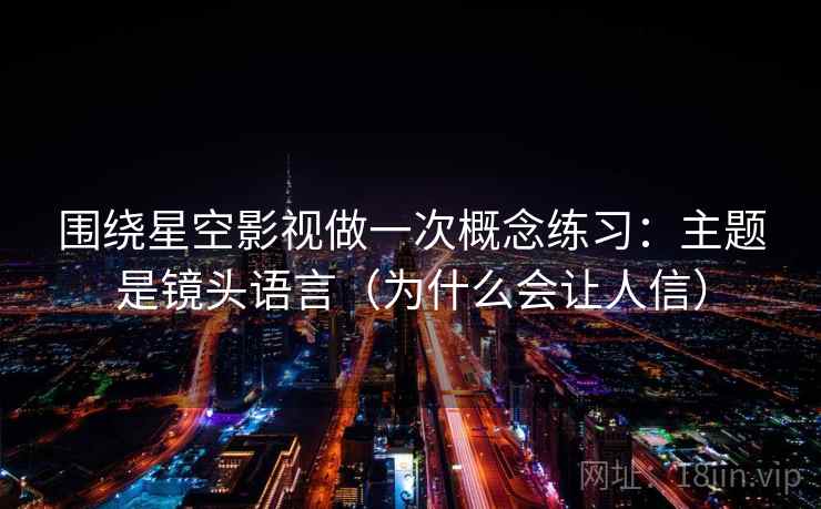 围绕星空影视做一次概念练习：主题是镜头语言（为什么会让人信）