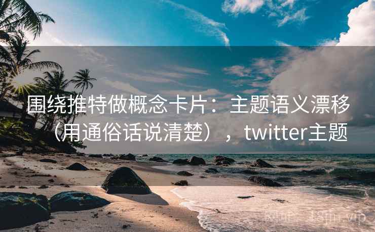 围绕推特做概念卡片:主题语义漂移(用通俗话说清楚),twitter主题 围绕推特做概念卡片:主题语义漂移(用通俗话说清楚),twitter主题