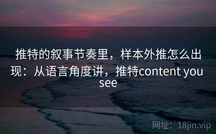 推特的叙事节奏里,样本外推怎么出现:从语言角度讲,推特content you see 推特的叙事节奏里,样本外推怎么出现:从语言角度讲,推特content you see