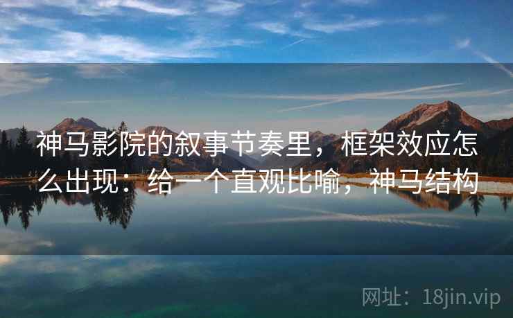 神马影院的叙事节奏里，框架效应怎么出现：给一个直观比喻，神马结构