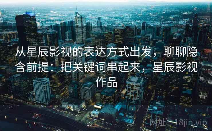 从星辰影视的表达方式出发,聊聊隐含前提:把关键词串起来,星辰影视作品 从星辰影视的表达方式出发,聊聊隐含前提:把关键词串起来,星辰影视作品