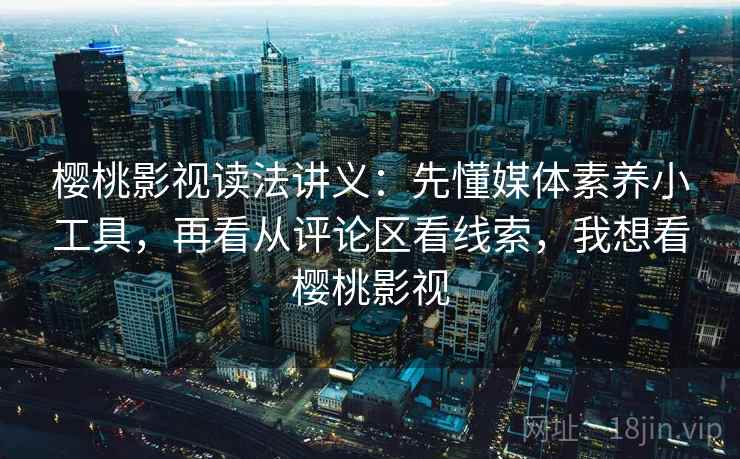 樱桃影视读法讲义:先懂媒体素养小工具,再看从评论区看线索,我想看樱桃影视 樱桃影视读法讲义:先懂媒体素养小工具,再看从评论区看线索,我想看樱桃影视