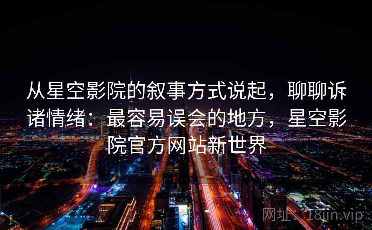 从星空影院的叙事方式说起，聊聊诉诸情绪：最容易误会的地方，星空影院官方网站新世界