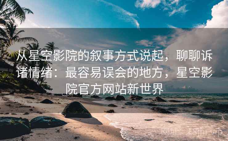 从星空影院的叙事方式说起，聊聊诉诸情绪：最容易误会的地方，星空影院官方网站新世界