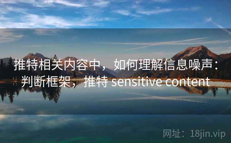 推特相关内容中，如何理解信息噪声：判断框架，推特 sensitive content