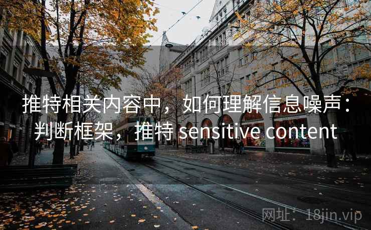 推特相关内容中，如何理解信息噪声：判断框架，推特 sensitive content