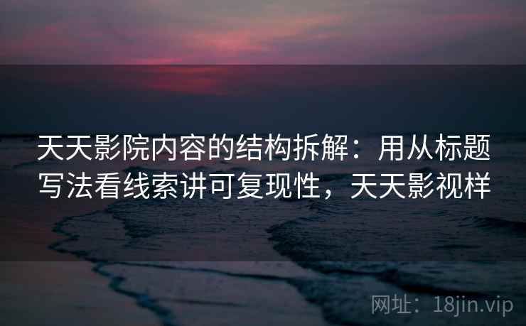 天天影院内容的结构拆解：用从标题写法看线索讲可复现性，天天影视样