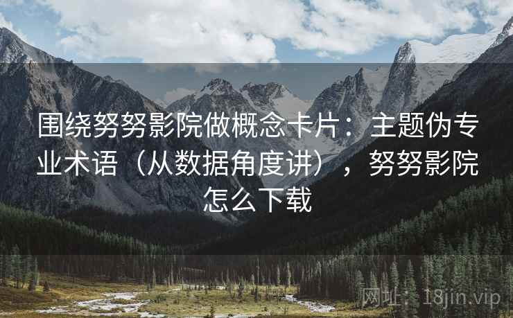 围绕努努影院做概念卡片：主题伪专业术语（从数据角度讲），努努影院怎么下载
